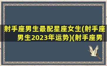 射手座男生最配星座女生(射手座男生2023年运势)(射手座男2021年婚姻)