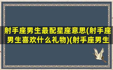 射手座男生最配星座意思(射手座男生喜欢什么礼物)(射手座男生最佳配偶)