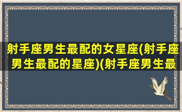 射手座男生最配的女星座(射手座男生最配的星座)(射手座男生最配星座配对)