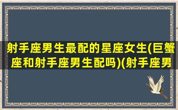 射手座男生最配的星座女生(巨蟹座和射手座男生配吗)(射手座男与巨蟹座男)