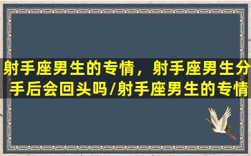 射手座男生的专情，射手座男生分手后会回头吗/射手座男生的专情，射手座男生分手后会回头吗-我的网站