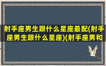 射手座男生跟什么星座最配(射手座男生跟什么星座)(射手座男和什么星座最合适)