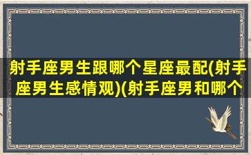 射手座男生跟哪个星座最配(射手座男生感情观)(射手座男和哪个星座配)