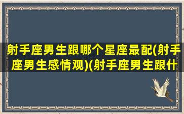 射手座男生跟哪个星座最配(射手座男生感情观)(射手座男生跟什么星座最配对)