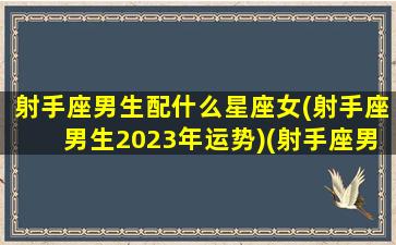 射手座男生配什么星座女(射手座男生2023年运势)(射手座男般配的星座)