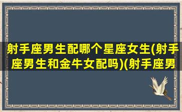 射手座男生配哪个星座女生(射手座男生和金牛女配吗)(射手座男生和什么星座女最配)