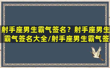 射手座男生霸气签名？射手座男生霸气签名大全/射手座男生霸气签名？射手座男生霸气签名大全-我的网站