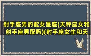 射手座男的配女星座(天秤座女和射手座男配吗)(射手座女生和天秤座男生匹配值是多少)