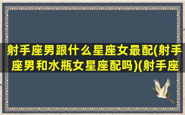 射手座男跟什么星座女最配(射手座男和水瓶女星座配吗)(射手座男生和水瓶座女生配吗)