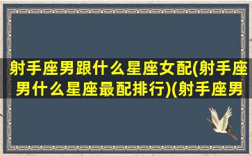 射手座男跟什么星座女配(射手座男什么星座最配排行)(射手座男与什么星座最配对)