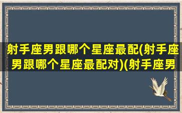 射手座男跟哪个星座最配(射手座男跟哪个星座最配对)(射手座男和哪个星座配)