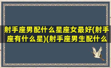 射手座男配什么星座女最好(射手座有什么星)(射手座男生配什么星座的女生)