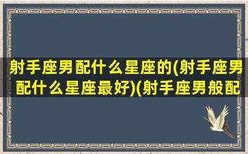 射手座男配什么星座的(射手座男配什么星座最好)(射手座男般配的星座)