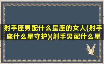 射手座男配什么星座的女人(射手座什么星守护)(射手男配什么星座最合适)