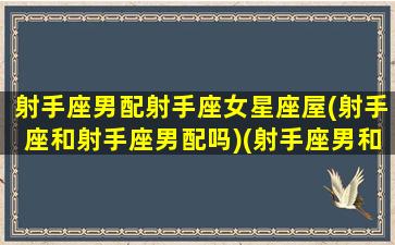 射手座男配射手座女星座屋(射手座和射手座男配吗)(射手座男和射手座女配不配)