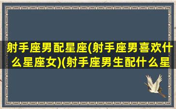 射手座男配星座(射手座男喜欢什么星座女)(射手座男生配什么星座女生)