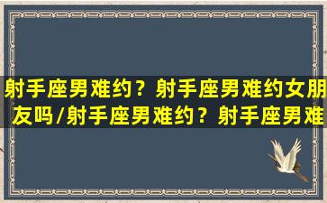 射手座男难约？射手座男难约女朋友吗/射手座男难约？射手座男难约女朋友吗-我的网站