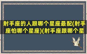 射手座的人跟哪个星座最配(射手座怕哪个星座)(射手座跟哪个星座最匹配)