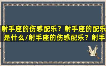 射手座的伤感配乐？射手座的配乐是什么/射手座的伤感配乐？射手座的配乐是什么-我的网站