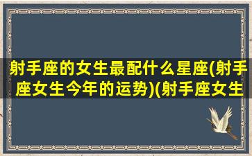 射手座的女生最配什么星座(射手座女生今年的运势)(射手座女生最佳配对星座)