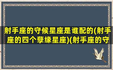 射手座的守候星座是谁配的(射手座的四个孽缘星座)(射手座的守护星座是什么星座)