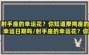 射手座的幸运花？你知道摩羯座的幸运日期吗/射手座的幸运花？你知道摩羯座的幸运日期吗-我的网站