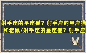 射手座的星座猫？射手座的星座猫和老鼠/射手座的星座猫？射手座的星座猫和老鼠-我的网站