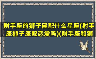 射手座的狮子座配什么星座(射手座狮子座配恋爱吗)(射手座和狮子星座最配)