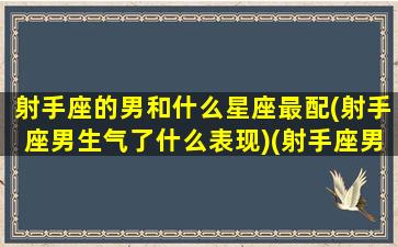 射手座的男和什么星座最配(射手座男生气了什么表现)(射手座男生跟什么星座最配对)