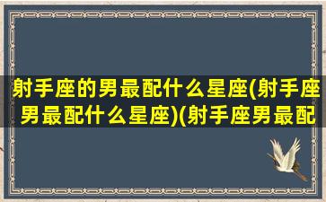 射手座的男最配什么星座(射手座男最配什么星座)(射手座男最配的三个星座)