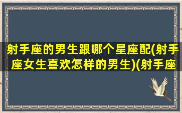 射手座的男生跟哪个星座配(射手座女生喜欢怎样的男生)(射手座男生跟什么星座最配对)