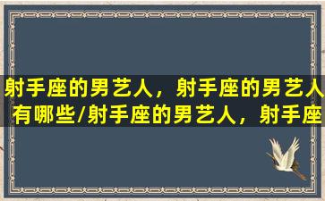 射手座的男艺人，射手座的男艺人有哪些/射手座的男艺人，射手座的男艺人有哪些-我的网站