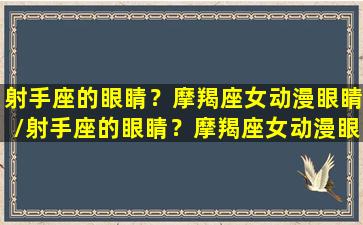 射手座的眼睛？摩羯座女动漫眼睛/射手座的眼睛？摩羯座女动漫眼睛-我的网站