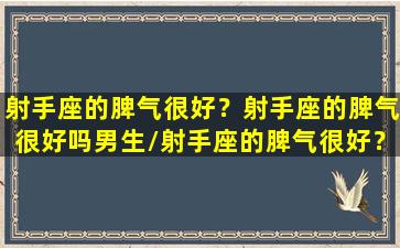 射手座的脾气很好？射手座的脾气很好吗男生/射手座的脾气很好？射手座的脾气很好吗男生-我的网站