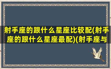 射手座的跟什么星座比较配(射手座的跟什么星座最配)(射手座与什么星座最搭配)