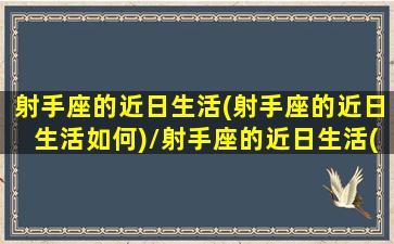 射手座的近日生活(射手座的近日生活如何)/射手座的近日生活(射手座的近日生活如何)-我的网站