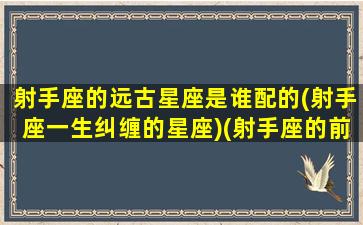 射手座的远古星座是谁配的(射手座一生纠缠的星座)(射手座的前世是什么身份古代女生)