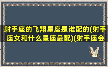 射手座的飞翔星座是谁配的(射手座女和什么星座最配)(射手座会飞吗)