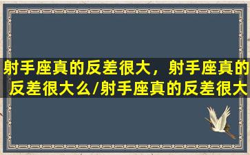 射手座真的反差很大，射手座真的反差很大么/射手座真的反差很大，射手座真的反差很大么-我的网站