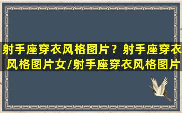 射手座穿衣风格图片？射手座穿衣风格图片女/射手座穿衣风格图片？射手座穿衣风格图片女-我的网站