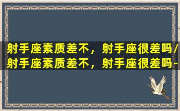 射手座素质差不，射手座很差吗/射手座素质差不，射手座很差吗-我的网站