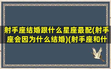 射手座结婚跟什么星座最配(射手座会因为什么结婚)(射手座和什么星座结婚最好)