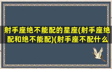 射手座绝不能配的星座(射手座绝配和绝不能配)(射手座不配什么星座)