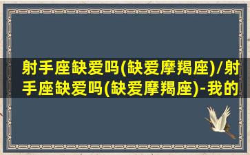 射手座缺爱吗(缺爱摩羯座)/射手座缺爱吗(缺爱摩羯座)-我的网站(射手座缺耐心)