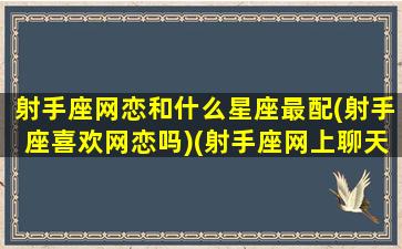 射手座网恋和什么星座最配(射手座喜欢网恋吗)(射手座网上聊天很冷漠,但见面又是一个憨憨)