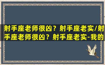 射手座老师很凶？射手座老实/射手座老师很凶？射手座老实-我的网站(射手座老师喜欢什么星座的学生)