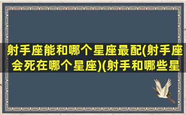 射手座能和哪个星座最配(射手座会死在哪个星座)(射手和哪些星座配)