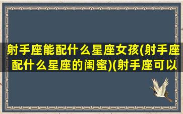 射手座能配什么星座女孩(射手座配什么星座的闺蜜)(射手座可以配什么星座)