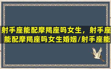 射手座能配摩羯座吗女生，射手座能配摩羯座吗女生婚姻/射手座能配摩羯座吗女生，射手座能配摩羯座吗女生婚姻-我的网站