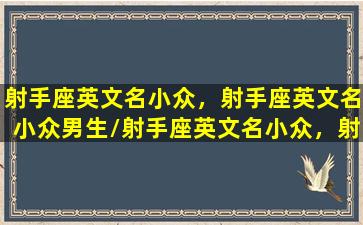 射手座英文名小众，射手座英文名小众男生/射手座英文名小众，射手座英文名小众男生-我的网站